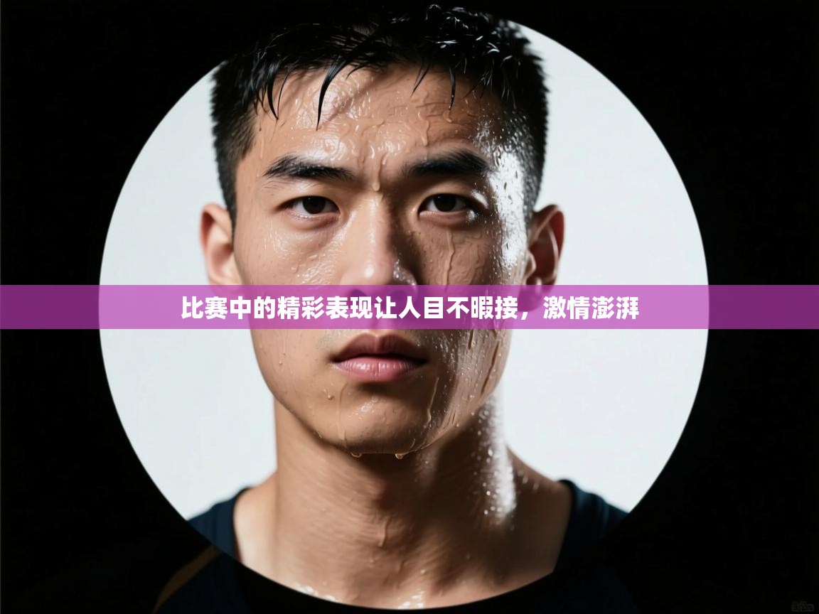 比赛中的精彩表现让人目不暇接，激情澎湃
